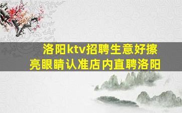 洛阳ktv招聘生意好擦亮眼睛认准店内直聘洛阳
